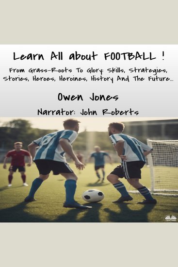 Learn All About FOOTBALL - From Grass-Roots To Glory: Skills Strategies Stories Heroes Heroines History And The Future - cover