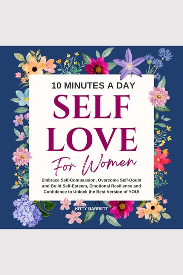 10 Minutes A Day Self-Love for Women - Embrace Self-Compassion Overcome Self-Doubt and Build Self-Esteem Emotional Resilience and Confidence to Unlock the Best Version of YOU! - cover