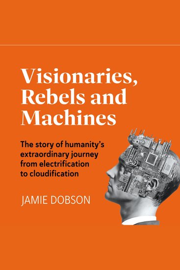 Visionaries Rebels and Machines - The story of humanity's extraordinary journey from electrification to cloudification (Unabridged) - cover