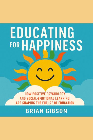 Educating for Happiness - How Positive Psychology and Social-Emotional Learning Are Shaping the Future of Education - cover