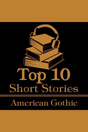 Top 10 Short Stories The - American Gothic - The top ten Gothic short stories of all time written by American authors - cover