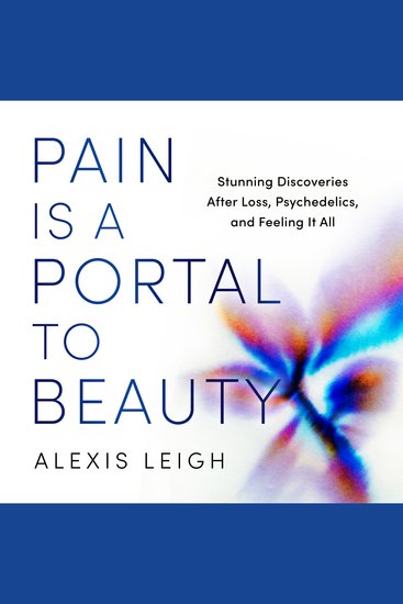 Pain Is a Portal to Beauty - Stunning Discoveries After Loss Psychedelics and Feeling It All - cover