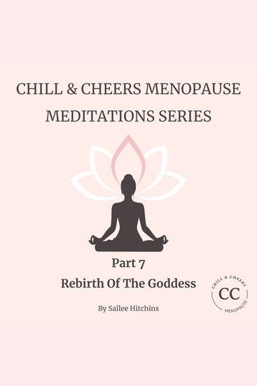 Chill & Cheers Menopause Meditation Series - Part 7 - Rebirth Of The Goddess - A radiant closing meditation to honour your journey and step boldly into your next chapter - cover