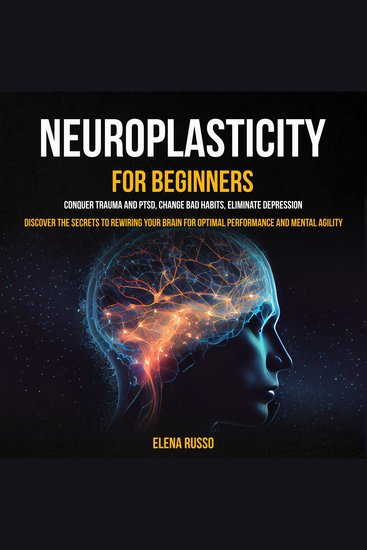 Neuroplasticity For Beginners: Conquer Trauma and PTSD Change Bad Habits Eliminate Depression (Discover the Secrets to Rewiring Your Brain for Optimal Performance and Mental Agility) - cover