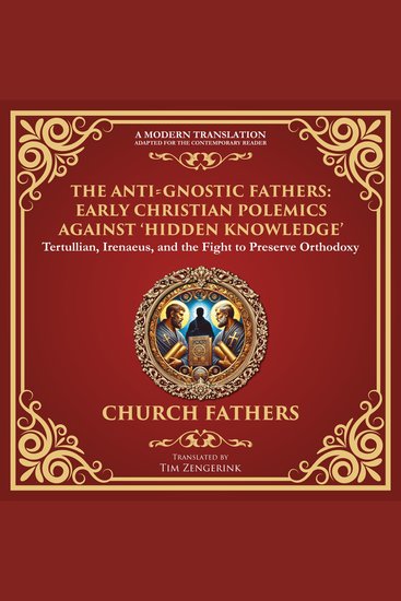Anti‐Gnostic Fathers The: Early Christian Polemics Against ‘Hidden Knowledge’ - Tertullian Irenaeus and the Fight to Preserve Orthodoxy - A Modern Translation - Adapted for the Contemporary Reader - cover