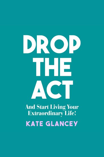 Drop the Act - And Start Living Your Extraordinary Life - cover