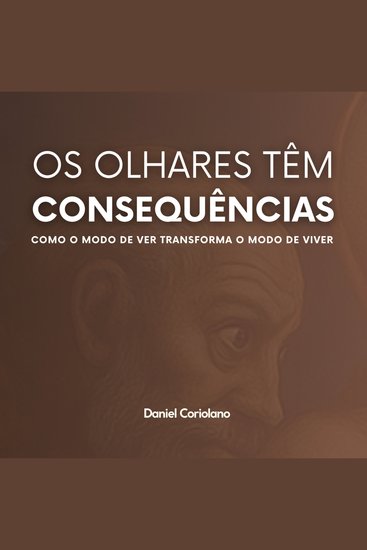 OS OLHARES TÊM CONSEQUÊNCIAS - Como o modo de ver transforma o modo de viver - cover