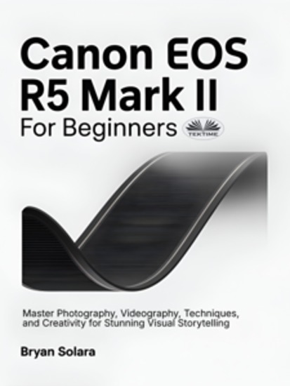 Canon EOS R5 Mark II For Beginners - Master Photography Videography Techniques And Creativity For Stunning Visual Storytelling - cover