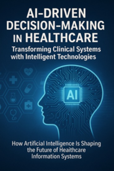AI-Driven Decision-Making in Healthcare: Transforming Clinical Systems with Intelligent Technologies - How Artificial Intelligence Is Shaping the Future of Healthcare Information Systems - cover