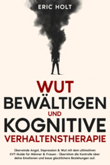Wut bewältigen und Kognitive Verhaltenstherapie: Überwinde Angst Depression & Wut mit dem ultimativen KVT-Guide für Männer & Frauen - Übernimm die Kontrolle über deine Emotionen und baue glücklichere Beziehungen auf - cover