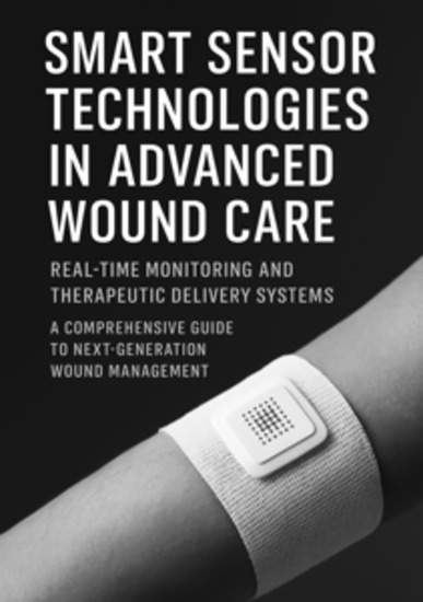 Smart Sensor Technologies in Advanced Wound Care - Real-Time Monitoring and Therapeutic Delivery Systems: A Comprehensive Guide to Next-Generation Wound Management - cover