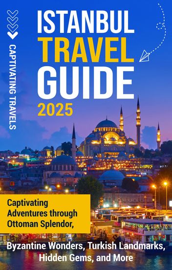 Istanbul Travel Guide - Captivating Adventures Through Ottoman Splendor Byzantine Wonders Turkish Landmarks Hidden Gems and More - cover