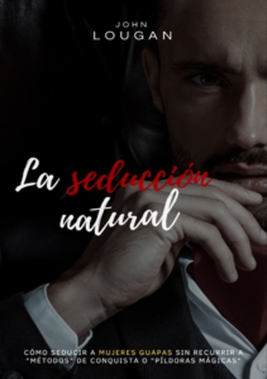 La seducción natural: cómo seducir a mujeres guapas sin recurrir a "métodos" de conquista o "píldoras mágicas" - Una guía transformadora que rompe con los "métodos" de seducción y presenta una nueva forma de atraer a mujeres guapas: a partir de la autenticidad la autoconfianza y el desa... - cover