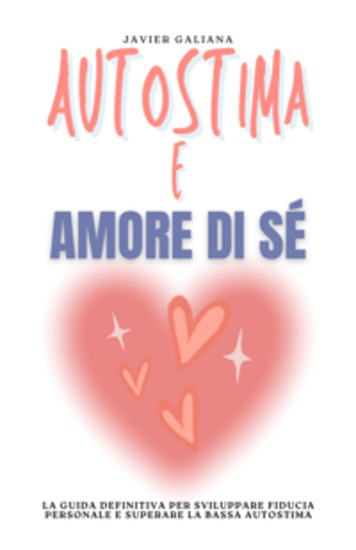 Autostima e Amore di Sé - La Guida Definitiva per Sviluppare Fiducia Personale e Superare la Bassa Autostima - cover
