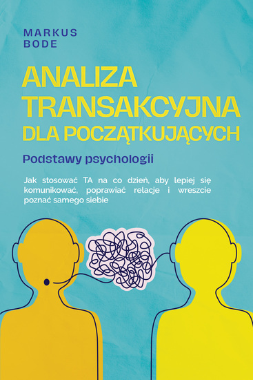 Analiza transakcyjna dla początkujących – Podstawy psychologii: Jak stosować TA na co dzień aby lepiej się komunikować poprawiać relacje i wreszcie poznać samego siebie - cover