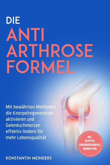 Die Anti Arthrose Formel: Mit bewährten Methoden die Knorpelregeneration aktivieren und Gelenkschmerzen effektiv lindern für mehr Lebensqualität - inkl Rezepten Ernährungskompass Übungen uvm - cover