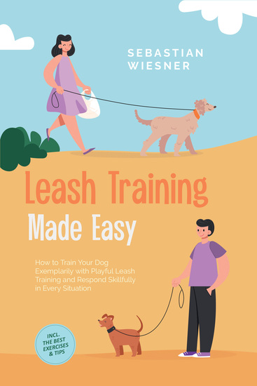 Leash Training Made Easy: How to Train Your Dog Exemplarily with Playful Leash Training and Respond Skillfully in Every Situation – Including the Best Exercises & Tips - cover