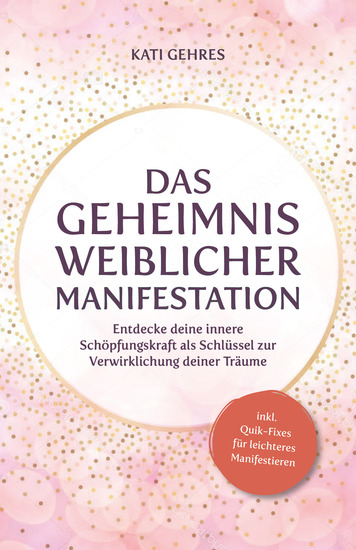 Das Geheimnis weiblicher Manifestation - Entdecke deine innere Schöpfungskraft als Schlüssel zur Verwirklichung deiner Träume - cover