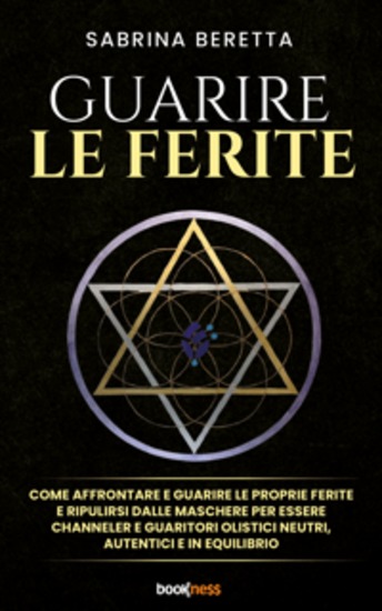 Guarire le ferite - Come affrontare e guarire le proprie ferite e ripulirsi dalle maschere per essere channeler e guaritori olistici neutri autentici e in equilibrio - cover