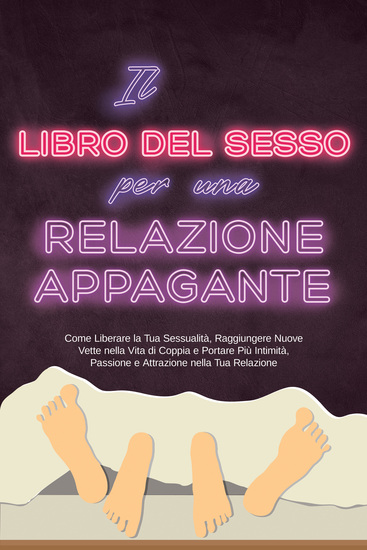 Il Libro del Sesso per una Relazione Appagante: Come Liberare la Tua Sessualità Raggiungere Nuove Vette nella Vita di Coppia e Portare Più Intimità Passione e Attrazione nella Tua Relazione - cover