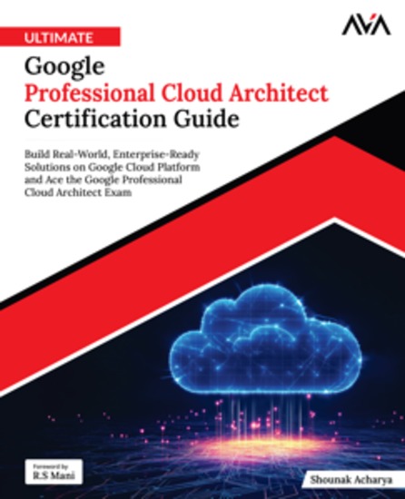 Ultimate Google Professional Cloud Architect Certification Guide - Build Real-World Enterprise-Ready Solutions on Google Cloud Platform and Ace the Google Professional Cloud Architect Exam - cover
