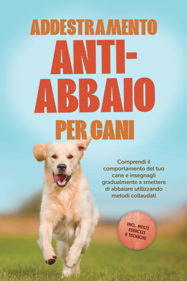 Addestramento anti-abbaio per cani: Comprendi il comportamento del tuo cane e insegnagli gradualmente a smettere di abbaiare utilizzando metodi collaudati – includendo molti esercizi e tecniche - cover