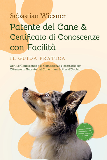 Patente del Cane & Certificato di Conoscenze con Facilità – Il Guida Pratica: Con Le Conoscenze e le Competenze Necessarie per Ottenere la Patente del Cane in un Batter d'Occhio | Comprende un Piano di Preparazione di 5 Settimane & Domande di Esame - cover