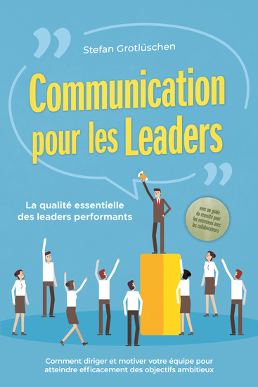 Communication pour les leaders – La qualité essentielle des leaders performants : Comment diriger et motiver votre équipe pour atteindre efficacement des objectifs ambitieux – avec un guide de réussite pour les entretiens avec les collaborateurs - cover