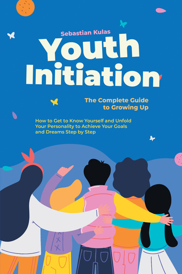 Youth Initiation - The Complete Guide to Growing Up: How to Get to Know Yourself and Unfold Your Personality to Achieve Your Goals and Dreams Step by Step - cover