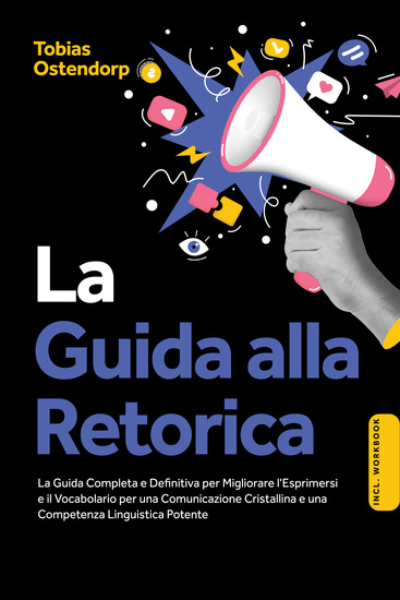 La Guida alla Retorica: La Guida Completa e Definitiva per Migliorare l'Esprimersi e il Vocabolario per una Comunicazione Cristallina e una Competenza Linguistica Potente – Inclusi Workbook - cover