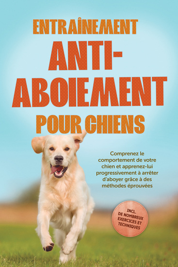Entraînement anti-aboiement pour chiens : Comprenez le comportement de votre chien et apprenez-lui progressivement à arrêter d'aboyer grâce à des méthodes éprouvées – incluant de nombreux exercices et techniques - cover