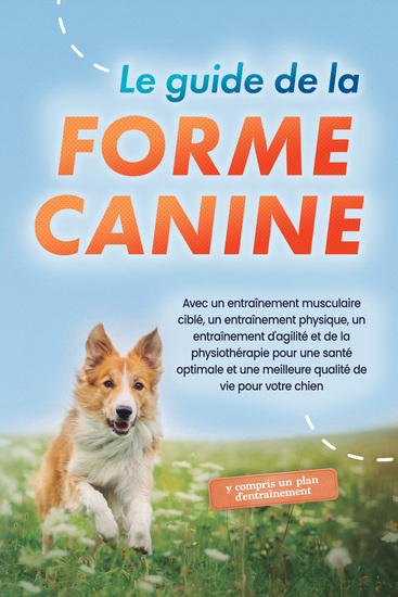 Le guide de la forme canine : - Avec un entraînement musculaire ciblé un entraînement physique un entraînement d'agilité et de la physiothérapie pour une santé optimale et une meilleure qualité de vie pour votre chien - y compris un plan d'entraînement - cover