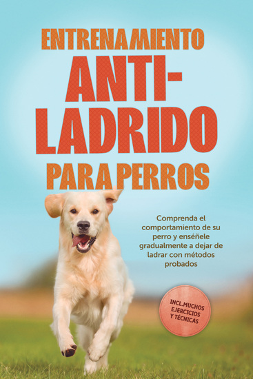 Entrenamiento anti-ladrido para perros: Comprenda el comportamiento de su perro y enséñele gradualmente a dejar de ladrar con métodos probados incluyendo muchos ejercicios y técnicas - cover