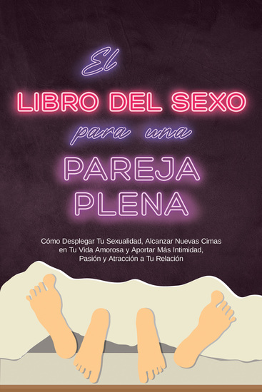 El Libro del Sexo para una Pareja Plena: Cómo Desplegar Tu Sexualidad Alcanzar Nuevas Cimas en Tu Vida Amorosa y Aportar Más Intimidad Pasión y Atracción a Tu Relación - cover