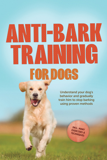 Anti-Bark Training for Dogs: Understand your dog's behavior and gradually train him to stop barking using proven methods – including many exercises & techniques - cover