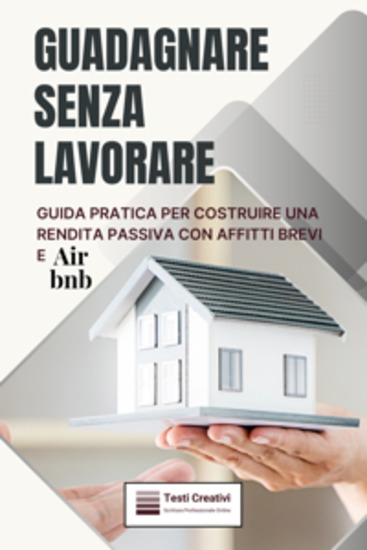 Guadagnare Senza Lavorare - Guida Pratica per Costruire una Rendita Passiva con Affitti Brevi e Airbnb - cover