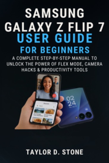 Samsung Galaxy Z Flip 7 User Guide For Beginners - A Complete Step-by-Step Manual to Unlock the Power of Flex Mode Camera Hacks & Productivity Tools - cover