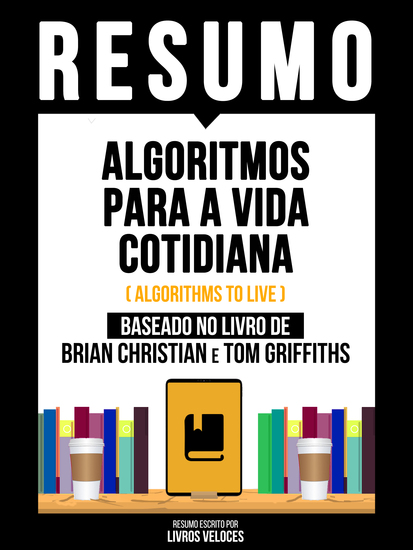 Resumo - Algoritmos Para A Vida Cotidiana (Algorithms To Live) - Baseado No Livro De Brian Christian E Tom Griffiths - cover