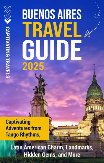 Buenos Aires Travel Guide - Captivating Adventures from Tango Rhythms Latin American Charm Landmarks Hidden Gems and More - cover