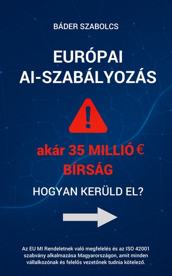 Európai AI-szabályozás - hogyan kerüld el akár 35 millió EUR bírságot? - Az EU MI Rendeletnek való megfelelés és az ISO 42001 szabvány alkalmazása Magyarországon amit minden vállalkozónak és felelős vezetőnek tudnia kötelező - cover