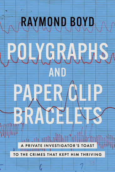 Polygraphs and Paper Clip Bracelets - A Private Investigator's Toast to the Crimes that Kept Him Thriving - cover