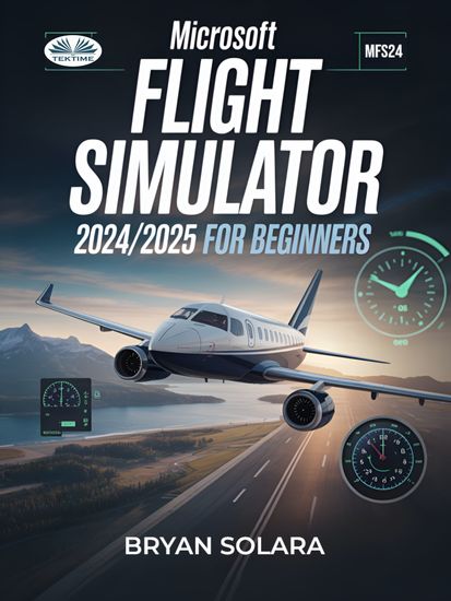 Microsoft Flight Simulator 2024 2025 For Beginners - Optimize Your Settings Master Pilot Career Missions Fly Like A Pro & Unlock The Best Community Add - cover