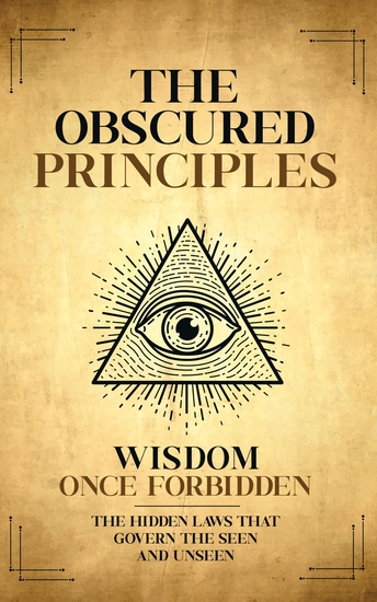 The Obscured Principles Unveiled - The Hidden Laws That Govern the Seen and Unseen - cover