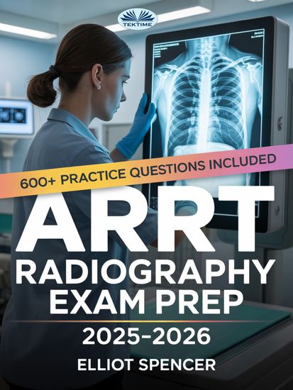ARRT Radiography Exam Prep 2025–2026 - Study Guide With 600+ Practice Questions Detailed Answer Explanations & Proven Test-Taking Strategy - cover