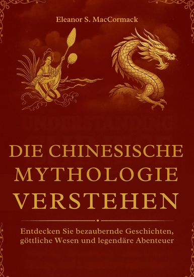 Die Chinesische Mythologie verstehen - Entdecken Sie bezaubernde Geschichten göttliche Wesen und legendäre Abenteuer - cover