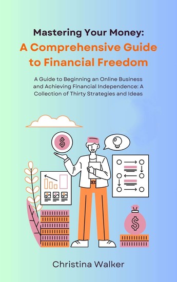 Mastering Your Money - A Guide to Beginning an Online Business and Achieving Financial Independence: A Collection of Thirty Strategies and Ideas - cover
