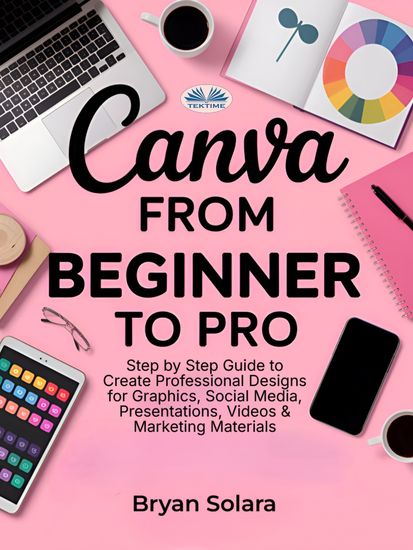 Canva From Beginner To Pro - Step By Step Guide To Create Professional Designs For Graphics Social Media Presentations Videos - cover