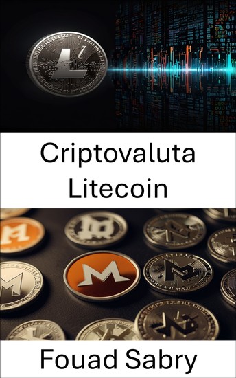 Criptovaluta Litecoin - Una guida completa all'evoluzione delle valute digitali decentralizzate - cover