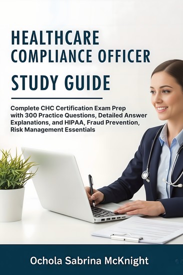 Healthcare Compliance Officer Study Guide - Complete CHC Certification Exam Prep with 300 Practice Questions Detailed Answer Explanations and HIPAA Fraud Prevention Risk Management Essentials - cover