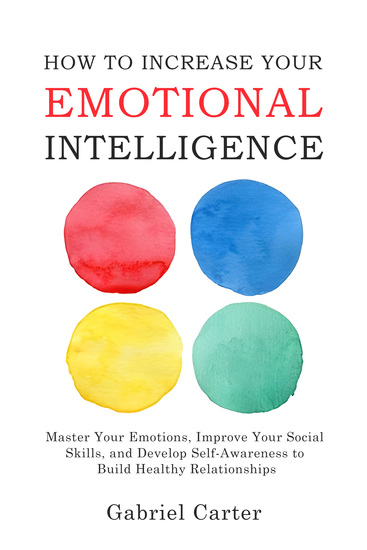 How to Increase Your Emotional Intelligence - Master Your Emotions Improve Your Social Skills and Develop Self-Awareness to Build Healthy Relationships - cover